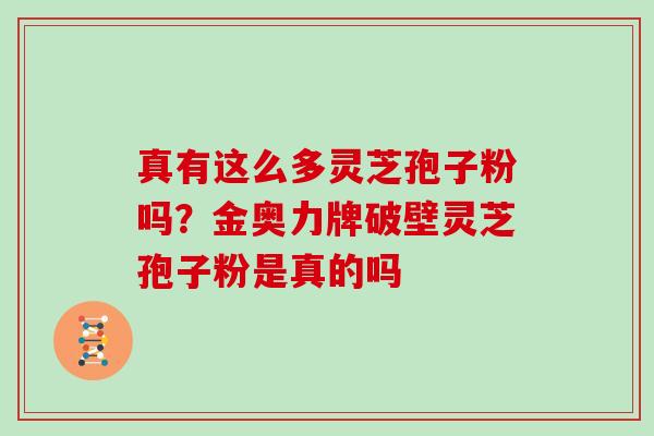 真有这么多灵芝孢子粉吗？金奥力牌破壁灵芝孢子粉是真的吗