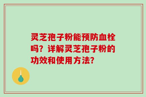 灵芝孢子粉能预防血栓吗？详解灵芝孢子粉的功效和使用方法？