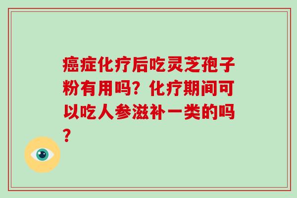 癌症化疗后吃灵芝孢子粉有用吗？化疗期间可以吃人参滋补一类的吗？