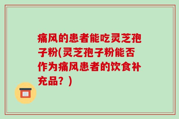 痛风的患者能吃灵芝孢子粉(灵芝孢子粉能否作为痛风患者的饮食补充品？)