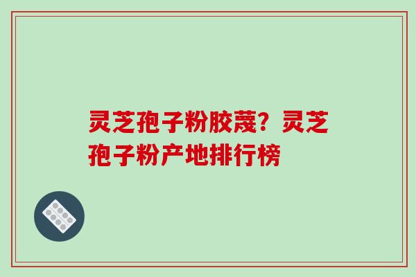 灵芝孢子粉胶蔑？灵芝孢子粉产地排行榜