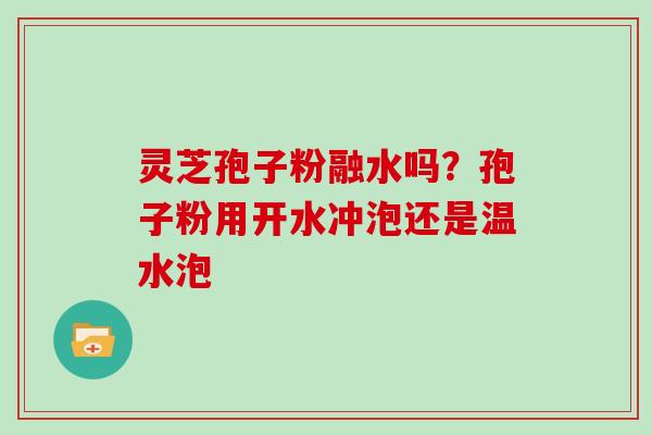 灵芝孢子粉融水吗？孢子粉用开水冲泡还是温水泡