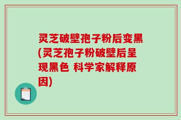 灵芝破壁孢子粉后变黑(灵芝孢子粉破壁后呈现黑色 科学家解释原因)