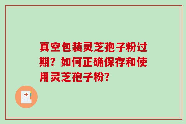 真空包装灵芝孢子粉过期？如何正确保存和使用灵芝孢子粉？