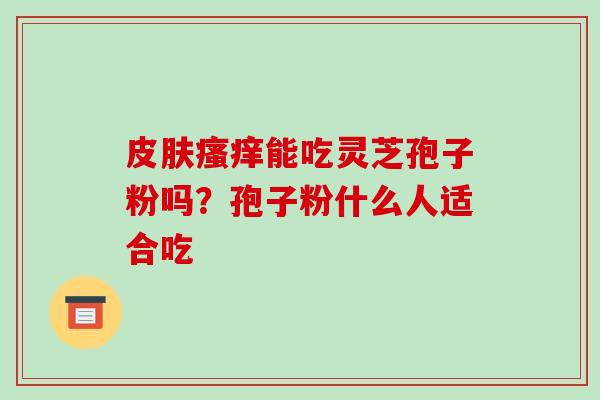 皮肤瘙痒能吃灵芝孢子粉吗？孢子粉什么人适合吃