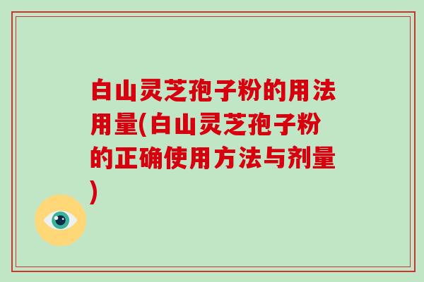 白山灵芝孢子粉的用法用量(白山灵芝孢子粉的正确使用方法与剂量)