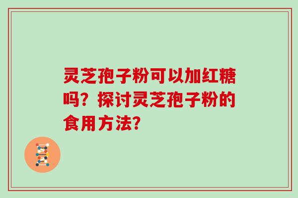 灵芝孢子粉可以加红糖吗？探讨灵芝孢子粉的食用方法？