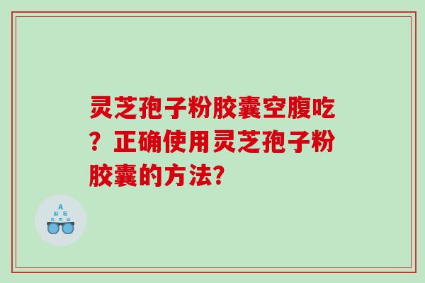 灵芝孢子粉胶囊空腹吃？正确使用灵芝孢子粉胶囊的方法？