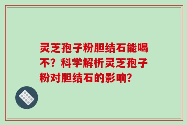 灵芝孢子粉胆结石能喝不？科学解析灵芝孢子粉对胆结石的影响？