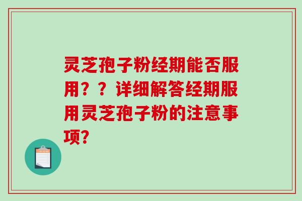 灵芝孢子粉经期能否服用？？详细解答经期服用灵芝孢子粉的注意事项？