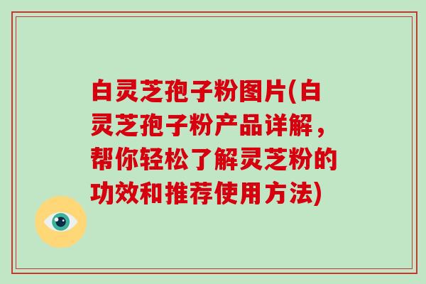 白灵芝孢子粉图片(白灵芝孢子粉产品详解，帮你轻松了解灵芝粉的功效和推荐使用方法)
