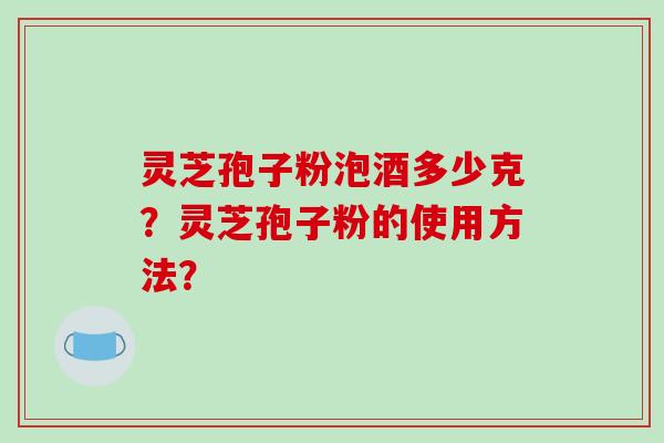 灵芝孢子粉泡酒多少克？灵芝孢子粉的使用方法？