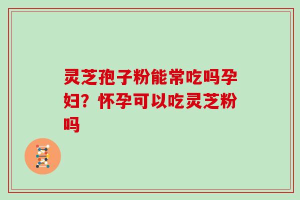 灵芝孢子粉能常吃吗孕妇？怀孕可以吃灵芝粉吗