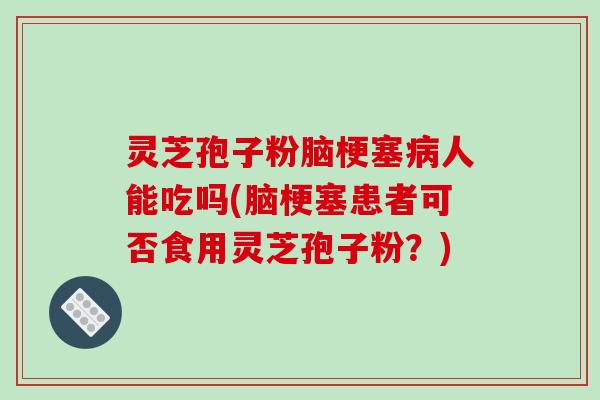 灵芝孢子粉脑梗塞病人能吃吗(脑梗塞患者可否食用灵芝孢子粉？)