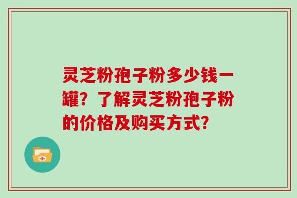 灵芝粉孢子粉多少钱一罐？了解灵芝粉孢子粉的价格及购买方式？