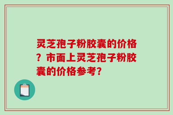 灵芝孢子粉胶囊的价格？市面上灵芝孢子粉胶囊的价格参考？