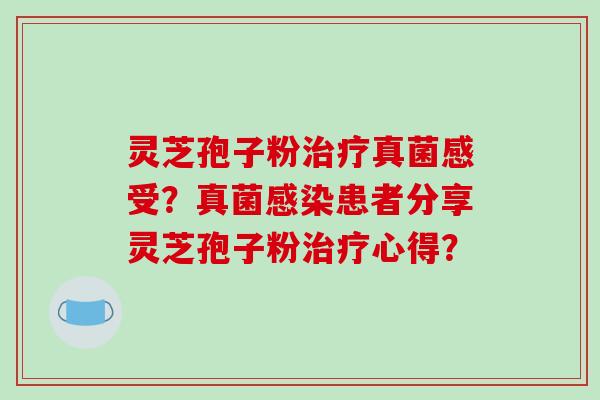 灵芝孢子粉治疗真菌感受？真菌感染患者分享灵芝孢子粉治疗心得？
