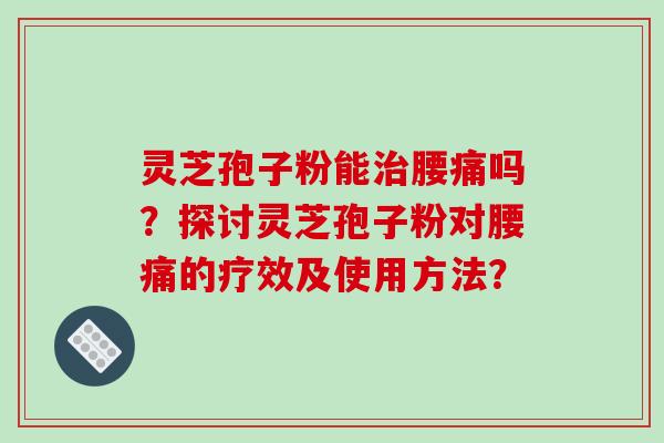 灵芝孢子粉能腰痛吗？探讨灵芝孢子粉对腰痛的疗效及使用方法？