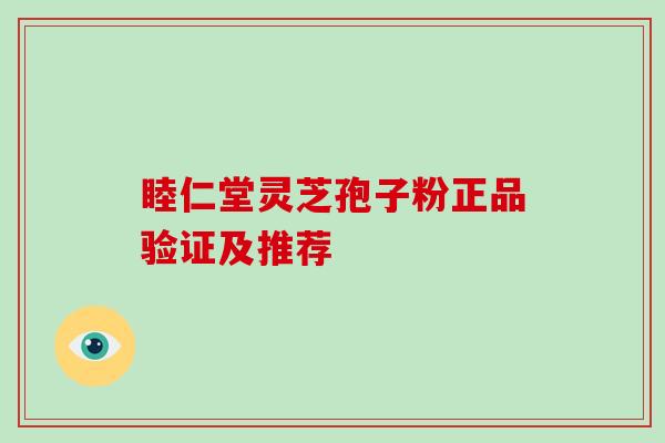 睦仁堂灵芝孢子粉正品验证及推荐