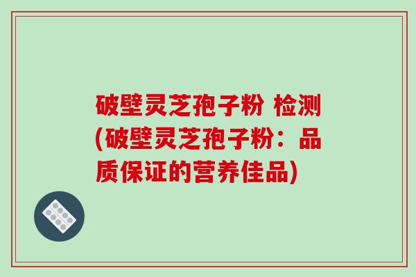 破壁灵芝孢子粉 检测(破壁灵芝孢子粉：品质保证的营养佳品)