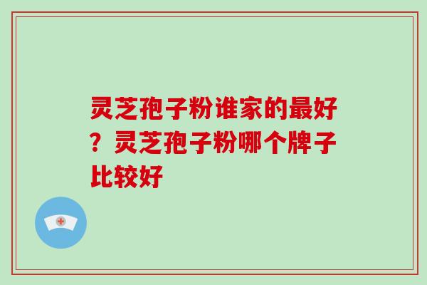 灵芝孢子粉谁家的最好？灵芝孢子粉哪个牌子比较好