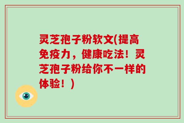 灵芝孢子粉软文(提高免疫力，健康吃法！灵芝孢子粉给你不一样的体验！)