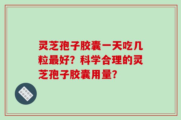 灵芝孢子胶囊一天吃几粒最好？科学合理的灵芝孢子胶囊用量？