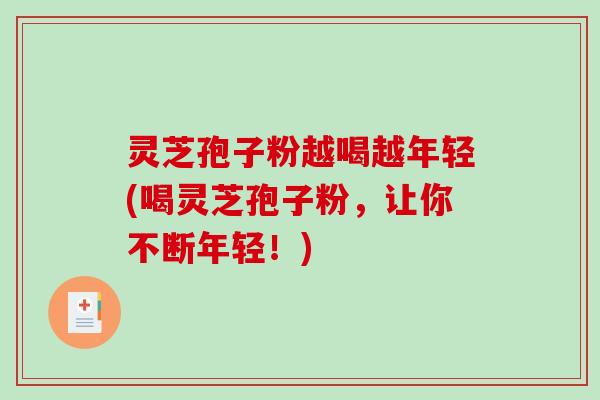 灵芝孢子粉越喝越年轻(喝灵芝孢子粉，让你不断年轻！)