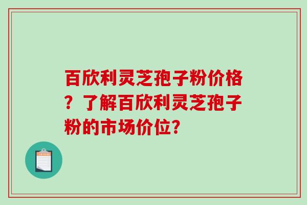 百欣利灵芝孢子粉价格？了解百欣利灵芝孢子粉的市场价位？