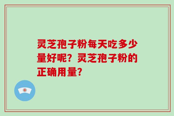 灵芝孢子粉每天吃多少量好呢？灵芝孢子粉的正确用量？