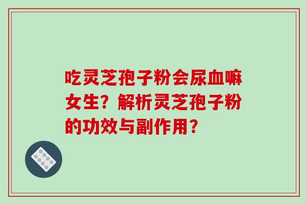 吃灵芝孢子粉会尿血嘛女生？解析灵芝孢子粉的功效与副作用？