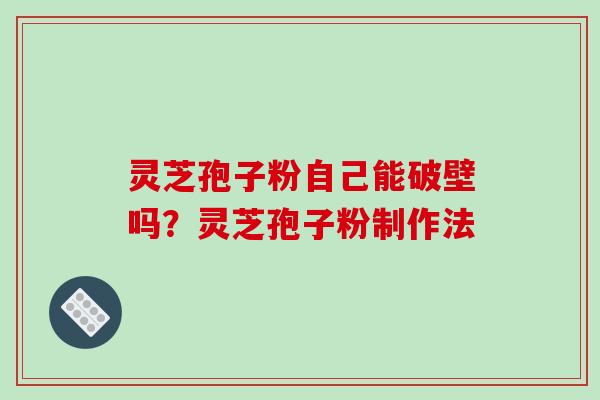 灵芝孢子粉自己能破壁吗？灵芝孢子粉制作法