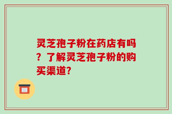 灵芝孢子粉在药店有吗？了解灵芝孢子粉的购买渠道？