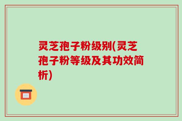灵芝孢子粉级别(灵芝孢子粉等级及其功效简析)