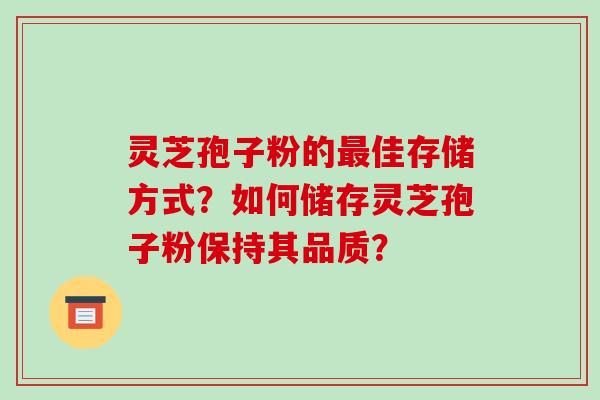 灵芝孢子粉的最佳存储方式？如何储存灵芝孢子粉保持其品质？
