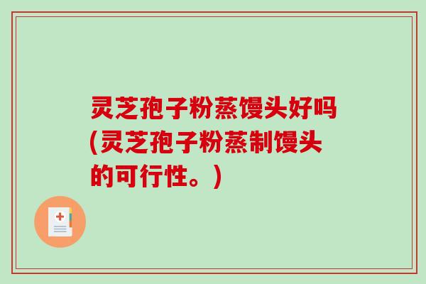 灵芝孢子粉蒸馒头好吗(灵芝孢子粉蒸制馒头的可行性。)
