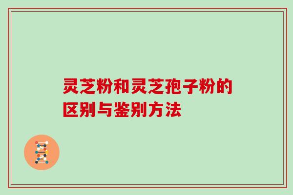 灵芝粉和灵芝孢子粉的区别与鉴别方法