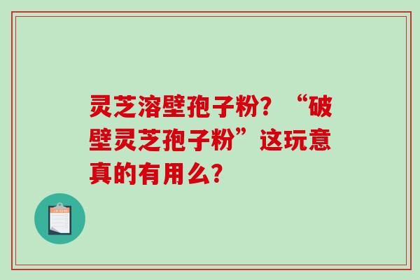 灵芝溶壁孢子粉？“破壁灵芝孢子粉”这玩意真的有用么？