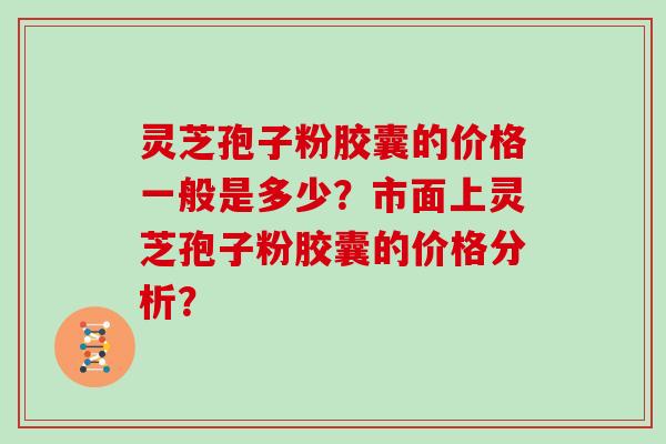 灵芝孢子粉胶囊的价格一般是多少？市面上灵芝孢子粉胶囊的价格分析？