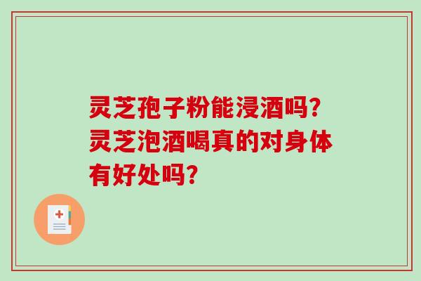 灵芝孢子粉能浸酒吗？灵芝泡酒喝真的对身体有好处吗？