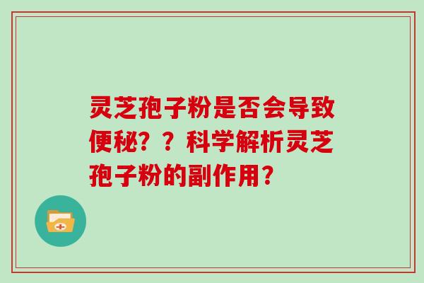 灵芝孢子粉是否会导致便秘？？科学解析灵芝孢子粉的副作用？