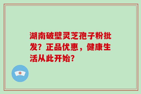 湖南破壁灵芝孢子粉批发？正品优惠，健康生活从此开始？