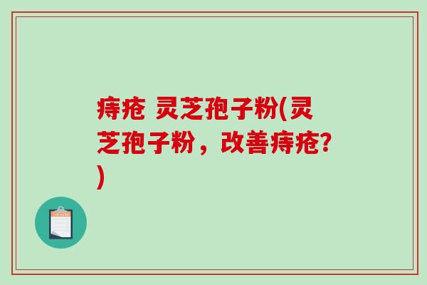 痔疮 灵芝孢子粉(灵芝孢子粉，改善痔疮？)
