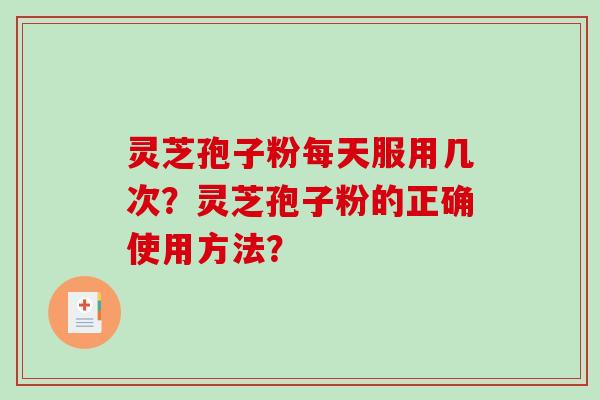 灵芝孢子粉每天服用几次？灵芝孢子粉的正确使用方法？