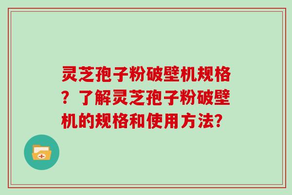 灵芝孢子粉破壁机规格？了解灵芝孢子粉破壁机的规格和使用方法？