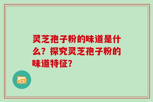 灵芝孢子粉的味道是什么？探究灵芝孢子粉的味道特征？