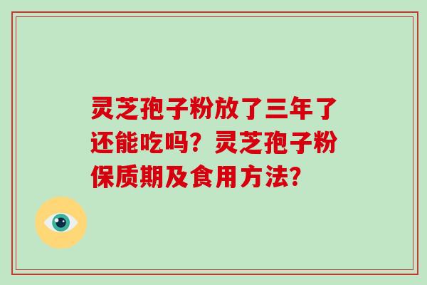 灵芝孢子粉放了三年了还能吃吗？灵芝孢子粉保质期及食用方法？