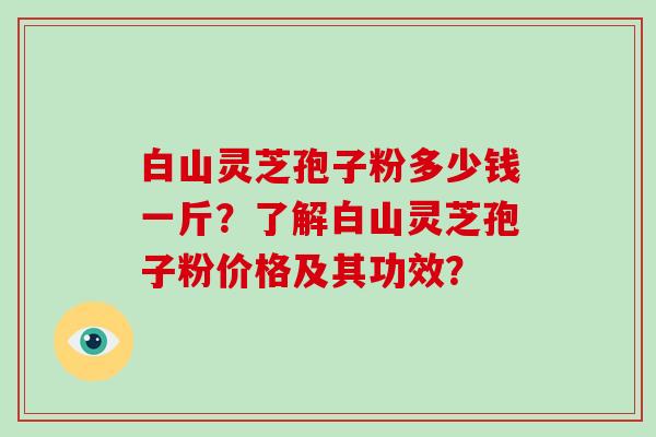 白山灵芝孢子粉多少钱一斤？了解白山灵芝孢子粉价格及其功效？