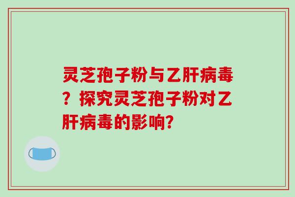 灵芝孢子粉与乙毒？探究灵芝孢子粉对乙毒的影响？