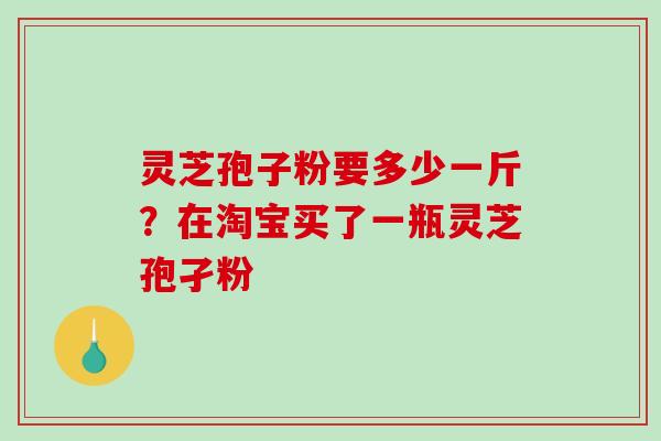 灵芝孢子粉要多少一斤？在淘宝买了一瓶灵芝孢孑粉